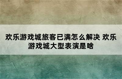 欢乐游戏城旅客已满怎么解决 欢乐游戏城大型表演是啥